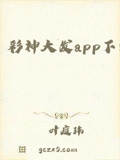 彩神大发app下载